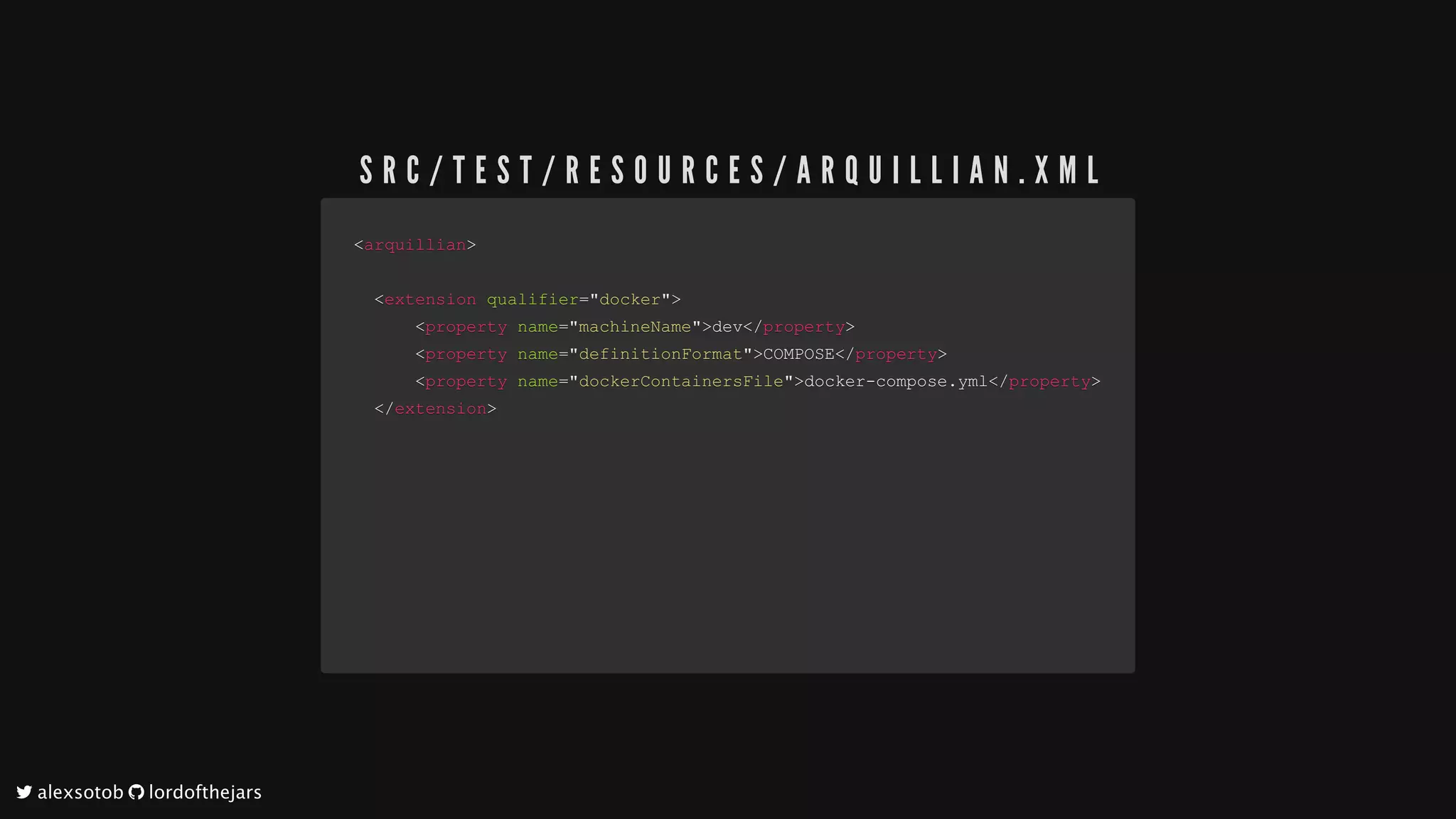 <<arquillianarquillian>>
				<<extensionextension		qualifierqualifier==""dockerdocker"">>
												<<propertyproperty		namename==""machineNamemachineName"">>devdev</</propertyproperty>>
												<<propertyproperty		namename==""definitionFormatdefinitionFormat"">>COMPOSECOMPOSE</</propertyproperty>>
												<<propertyproperty		namename==""dockerContainersFiledockerContainersFile"">>docker-compose.ymldocker-compose.yml</</propertyproperty>>
				</</extensionextension>>
				
S R C / T E S T / R E S O U R C E S / A R Q U I L L I A N . X M L
	alexsotob		lordofthejars
 
