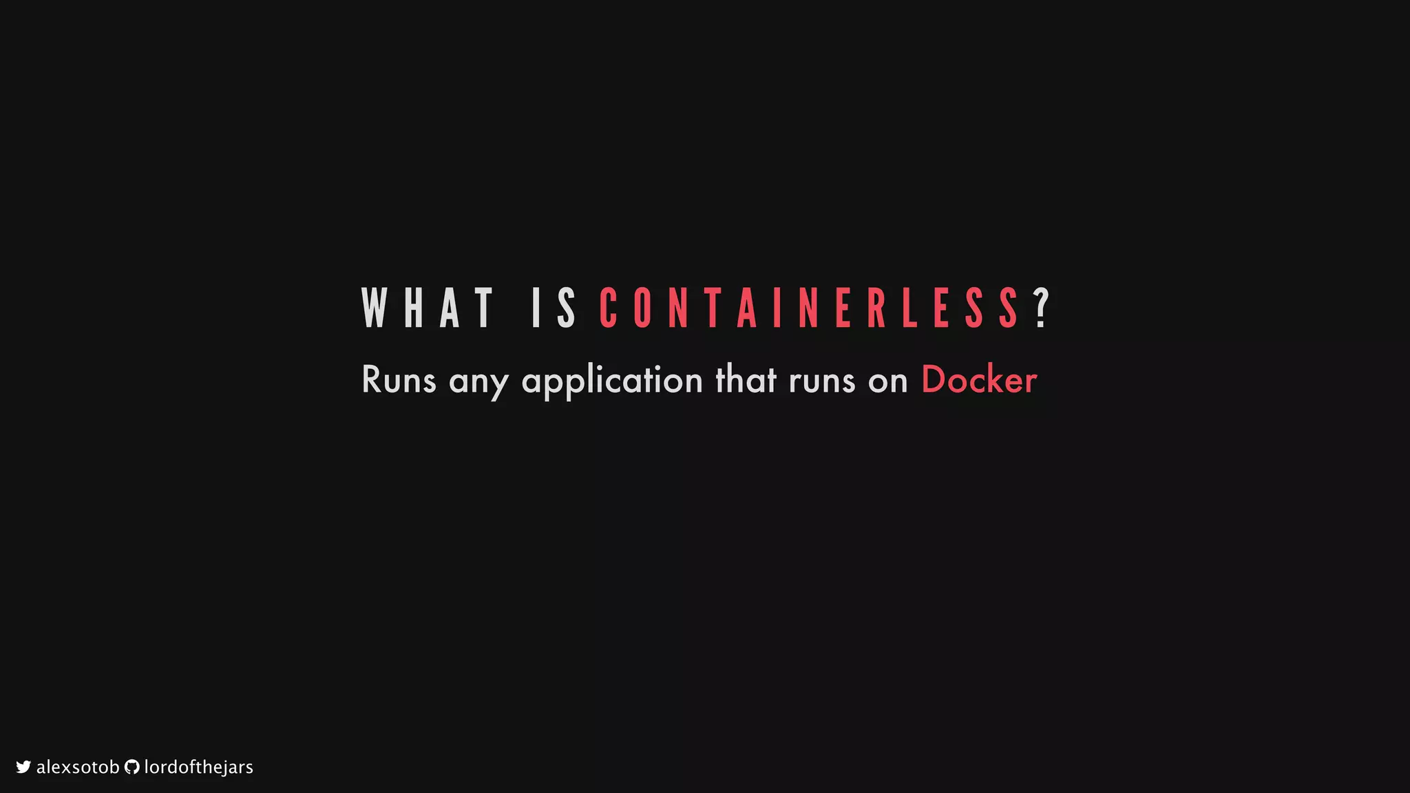 W H A T 	 I S 	C O N T A I N E R L E S S ?
Runs
any
application
that
runs
on
Docker
	alexsotob		lordofthejars
 