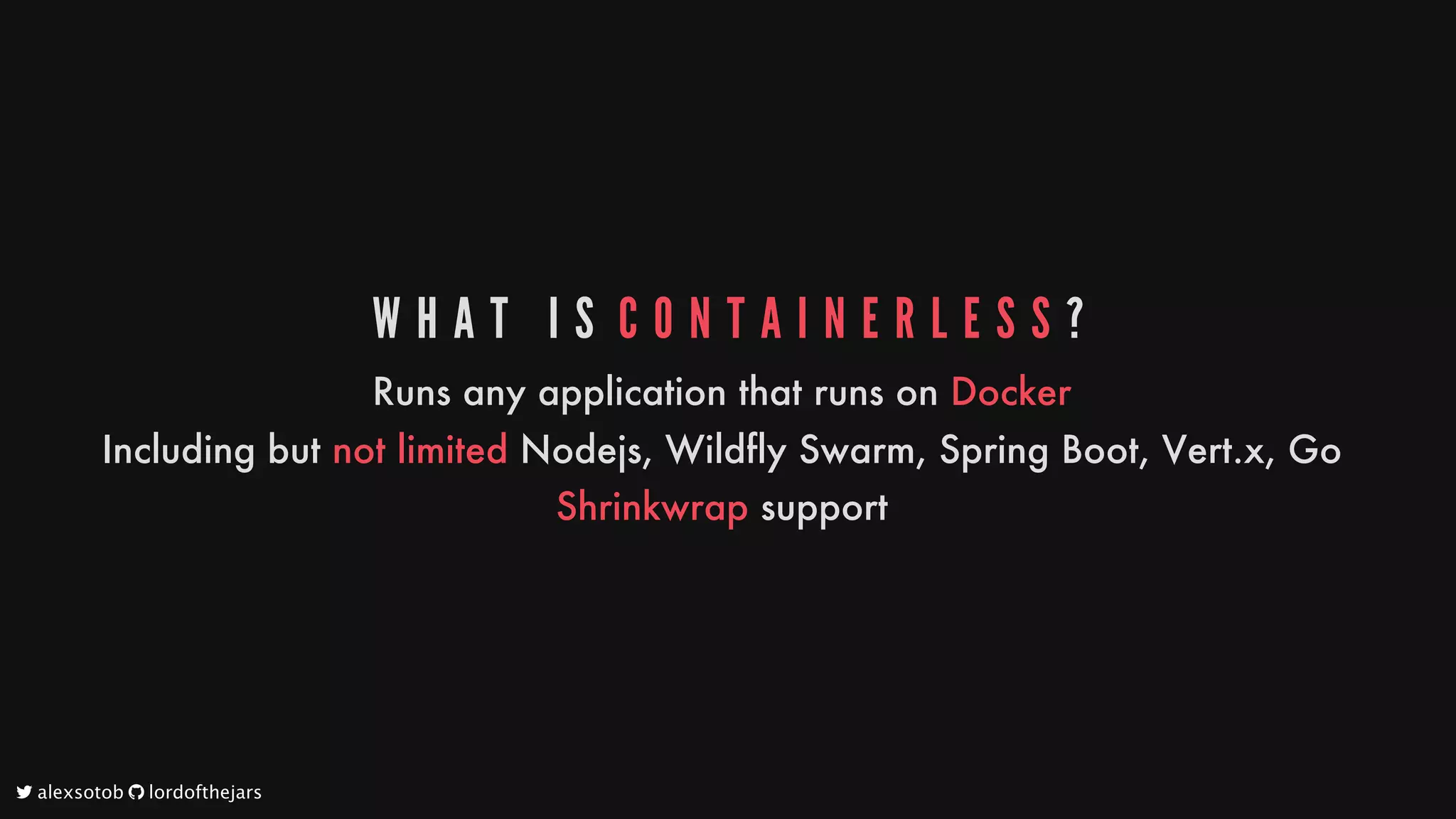 W H A T 	 I S 	C O N T A I N E R L E S S ?
Runs
any
application
that
runs
on
Docker
Including
but
not
limited
Nodejs,
Wildfly
Swarm,
Spring
Boot,
Vert.x,
Go
Shrinkwrap
support
	alexsotob		lordofthejars
 