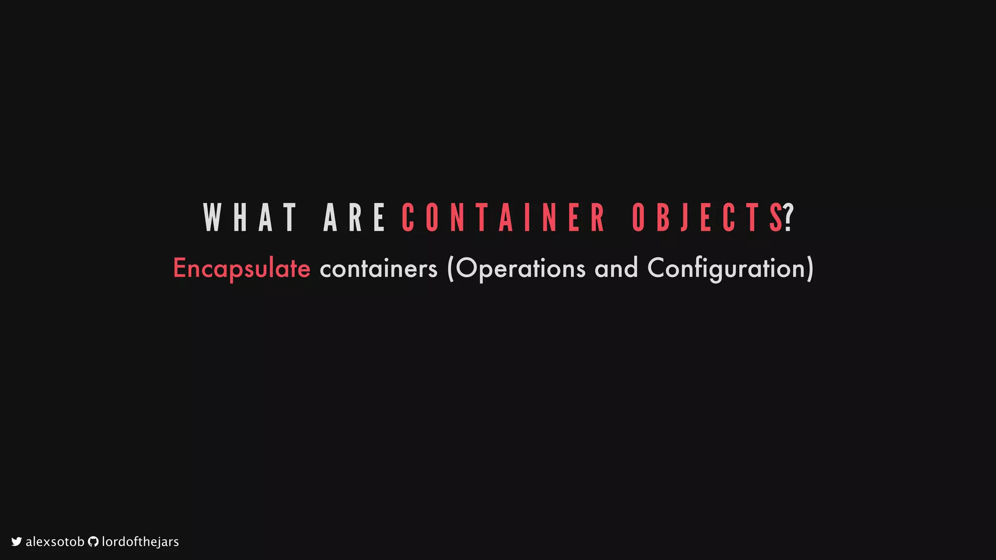 W H A T 	 A R E 	C O N T A I N E R 	 O B J E C T S?
Encapsulate
containers
(Operations
and
Configuration)
	alexsotob		lordofthejars
 