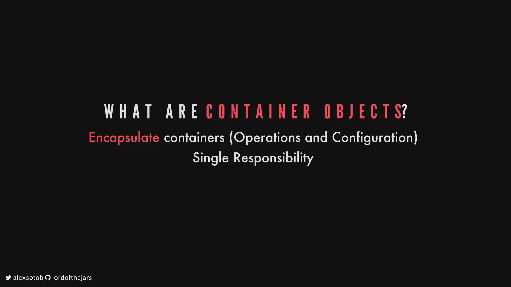 W H A T 	 A R E 	C O N T A I N E R 	 O B J E C T S?
Encapsulate
containers
(Operations
and
Configuration)
Single
Responsibility
	alexsotob		lordofthejars
 