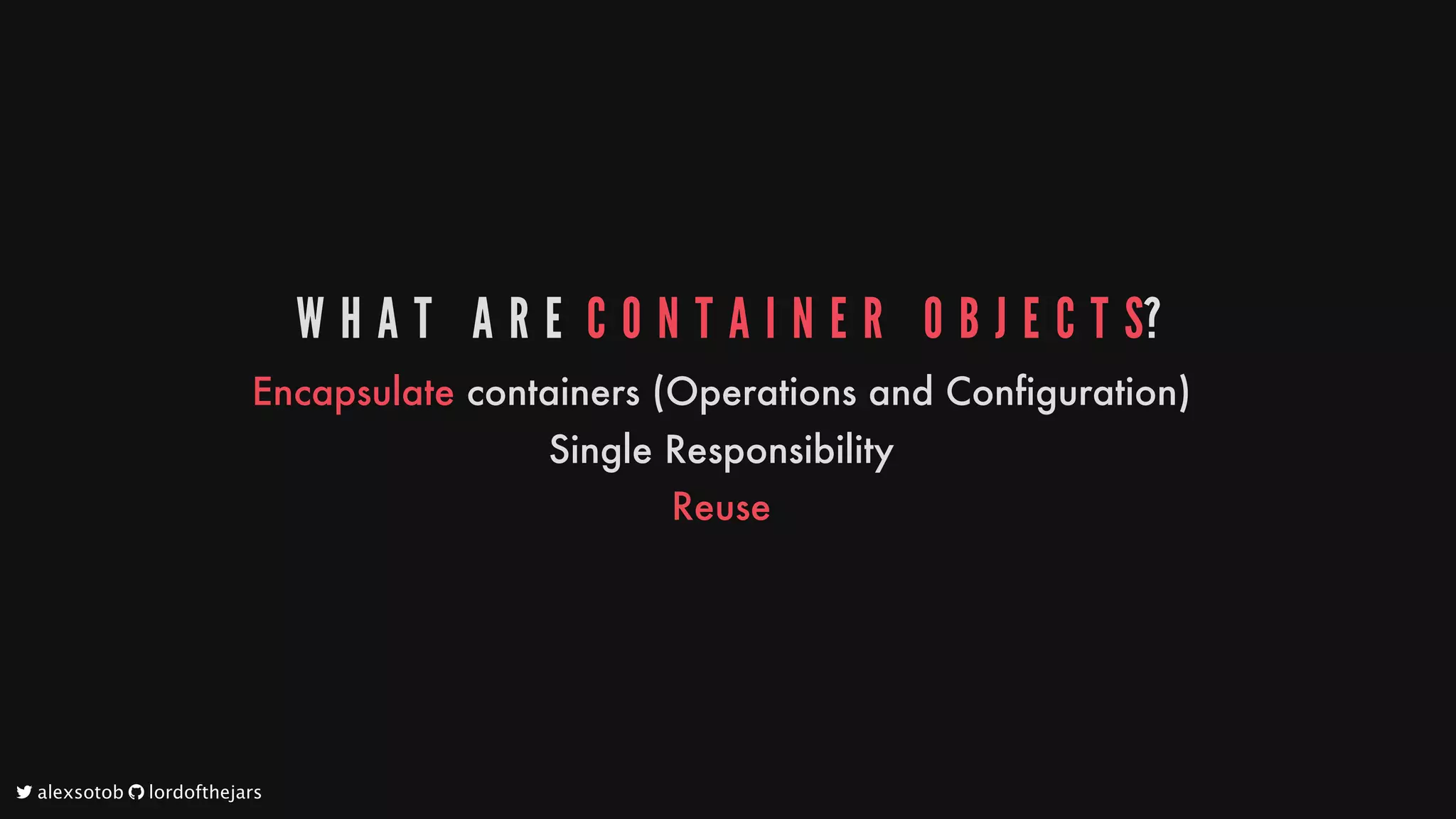 W H A T 	 A R E 	C O N T A I N E R 	 O B J E C T S?
Encapsulate
containers
(Operations
and
Configuration)
Single
Responsibility
Reuse
	alexsotob		lordofthejars
 
