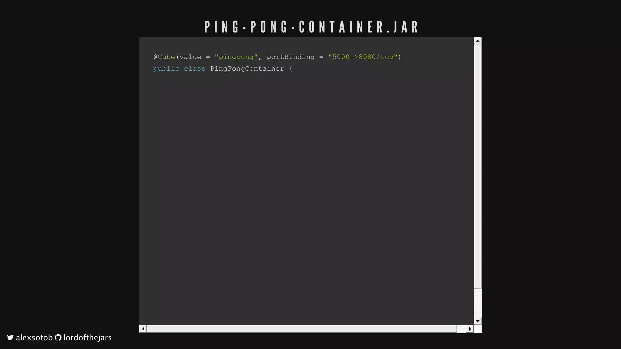 @@CubeCube((value	value	==		"pingpong""pingpong",,	portBinding		portBinding	==		"5000->8080/tcp""5000->8080/tcp"))
publicpublic		classclass		PingPongContainerPingPongContainer		{{
P I N G - P O N G - C O N T A I N E R . J A R
	alexsotob		lordofthejars
 