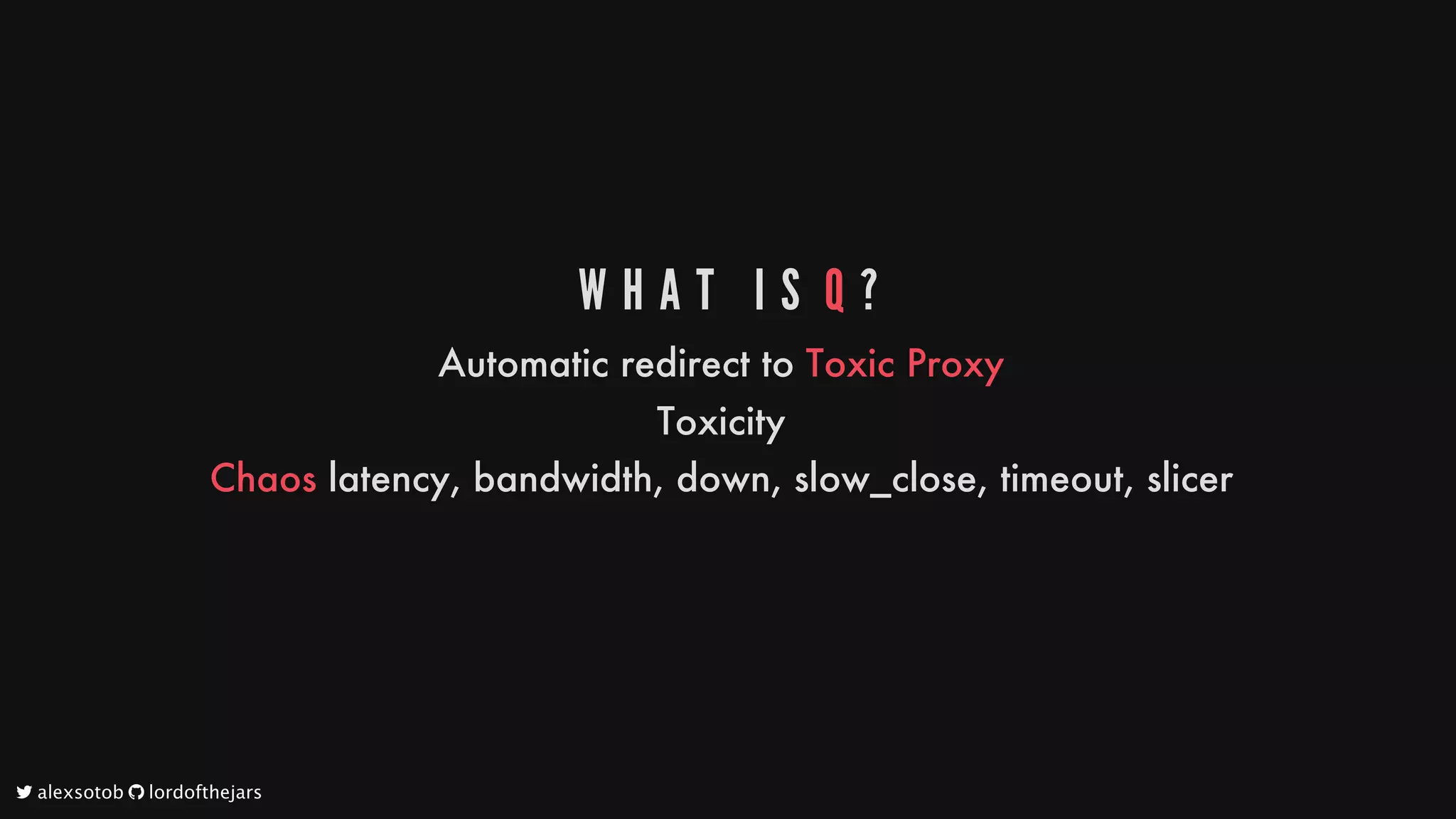 W H A T 	 I S 	Q ?
Automatic
redirect
to
Toxic
Proxy
Toxicity
Chaos
latency,
bandwidth,
down,
slow_close,
timeout,
slicer
	alexsotob		lordofthejars
 