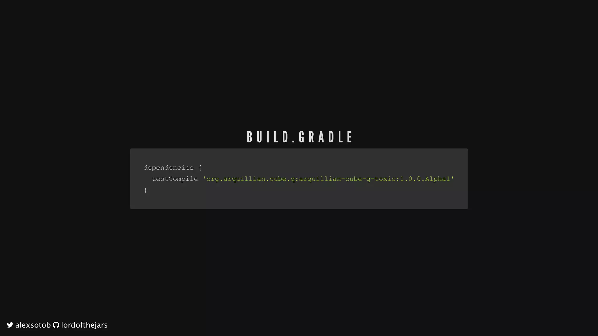dependencies	dependencies	{{
		testCompile			testCompile	'org.arquillian.cube.q:arquillian-cube-q-toxic:1.0.0.Alpha1''org.arquillian.cube.q:arquillian-cube-q-toxic:1.0.0.Alpha1'
}}
B U I L D . G R A D L E
	alexsotob		lordofthejars
 