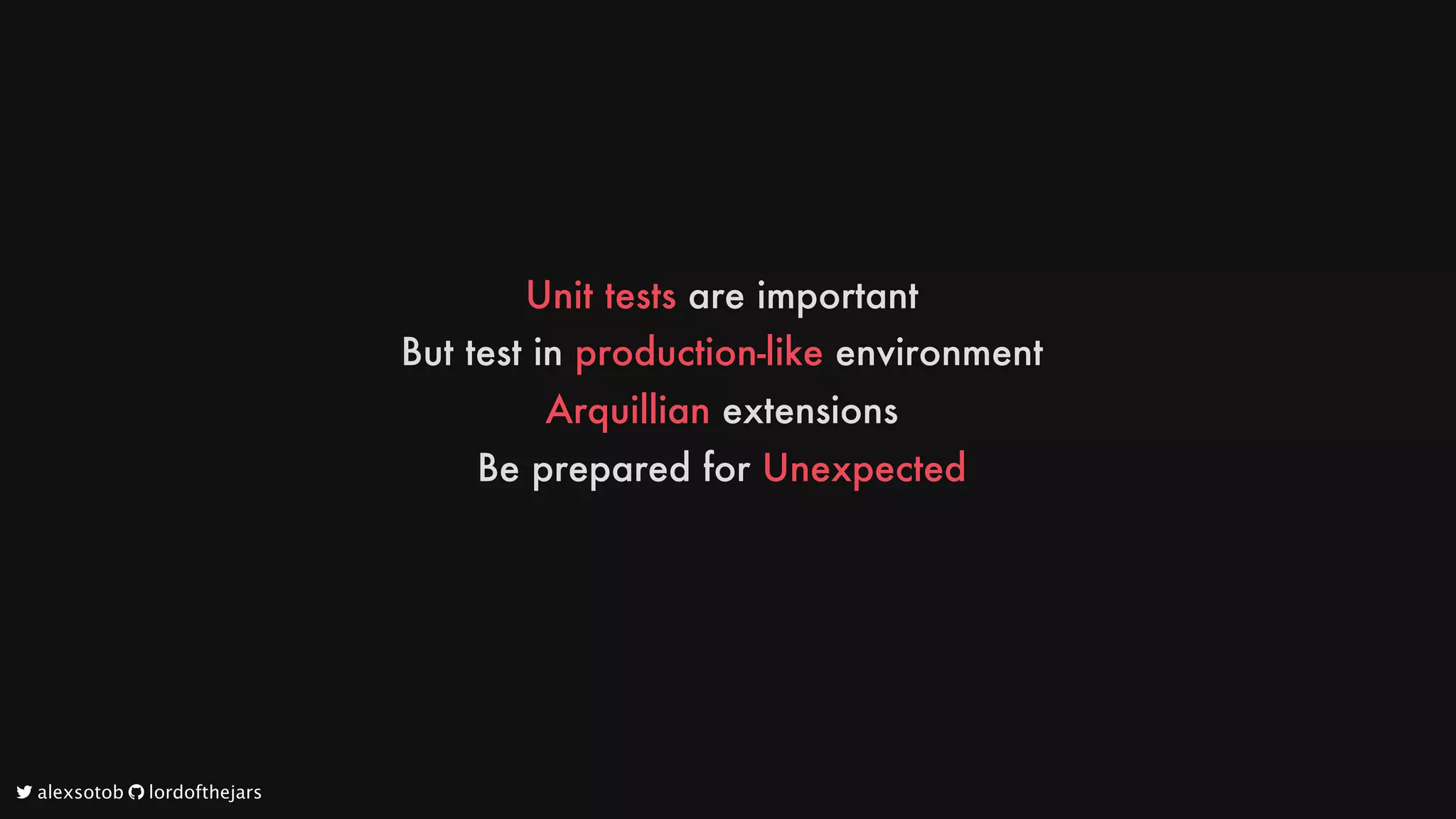 Unit
tests
are
important
But
test
in
production-like
environment
Arquillian
extensions
Be
prepared
for
Unexpected
	alexsotob		lordofthejars
 