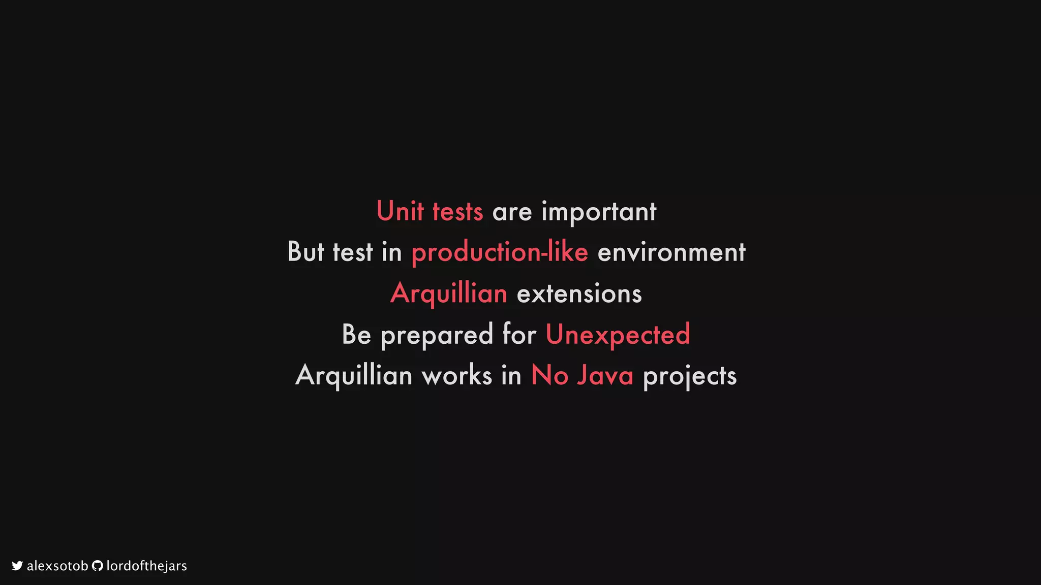 Unit
tests
are
important
But
test
in
production-like
environment
Arquillian
extensions
Be
prepared
for
Unexpected
Arquillian
works
in
No
Java
projects
	alexsotob		lordofthejars
 