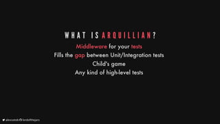 W H A T 	 I S 	A R Q U I L L I A N ?
Middleware
for
your
tests
Fills
the
gap
between
Unit/Integration
tests
Child's
game
Any
kind
of
high-level
tests
	alexsotob		lordofthejars
 