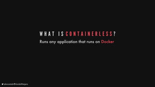 W H A T 	 I S 	C O N T A I N E R L E S S ?
Runs
any
application
that
runs
on
Docker
	alexsotob		lordofthejars
 