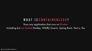 W H A T 	 I S 	C O N T A I N E R L E S S ?
Runs
any
application
that
runs
on
Docker
Including
but
not
limited
Nodejs,
Wildfly
Swarm,
Spring
Boot,
Vert.x,
Go
	alexsotob		lordofthejars
 