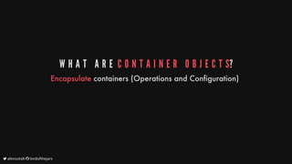 W H A T 	 A R E 	C O N T A I N E R 	 O B J E C T S?
Encapsulate
containers
(Operations
and
Configuration)
	alexsotob		lordofthejars
 