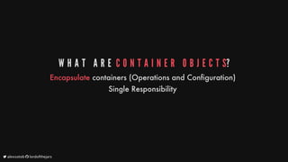 W H A T 	 A R E 	C O N T A I N E R 	 O B J E C T S?
Encapsulate
containers
(Operations
and
Configuration)
Single
Responsibility
	alexsotob		lordofthejars
 