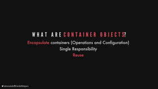 W H A T 	 A R E 	C O N T A I N E R 	 O B J E C T S?
Encapsulate
containers
(Operations
and
Configuration)
Single
Responsibility
Reuse
	alexsotob		lordofthejars
 