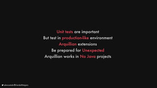 Unit
tests
are
important
But
test
in
production-like
environment
Arquillian
extensions
Be
prepared
for
Unexpected
Arquillian
works
in
No
Java
projects
	alexsotob		lordofthejars
 