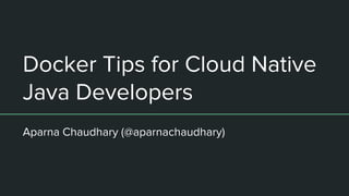 Docker Tips for Cloud Native
Java Developers
Aparna Chaudhary (@aparnachaudhary)
 