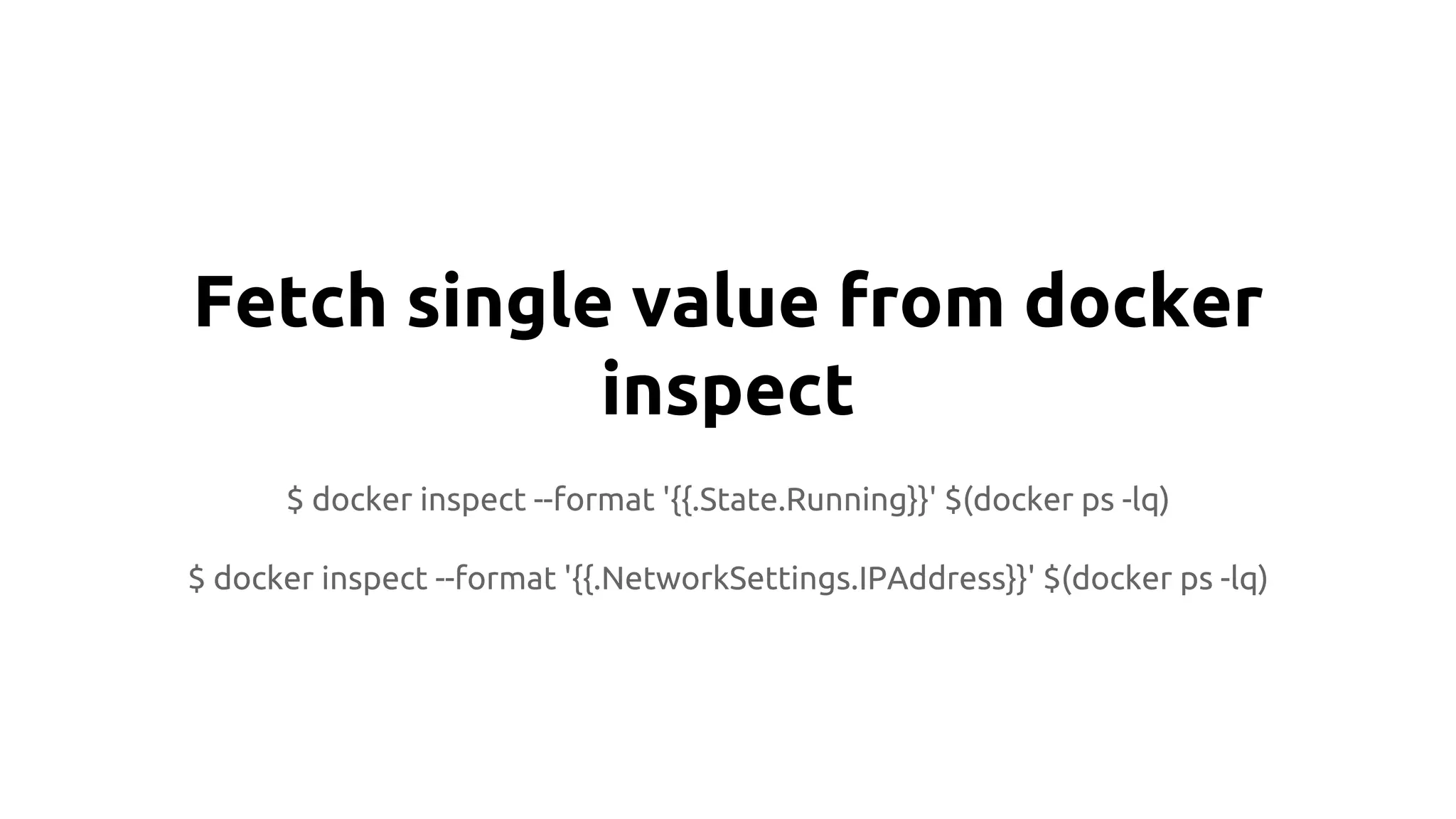 Fetch single value from docker
inspect
$ docker inspect --format '{{.State.Running}}' $(docker ps -lq)
$ docker inspect --format '{{.NetworkSettings.IPAddress}}' $(docker ps -lq)