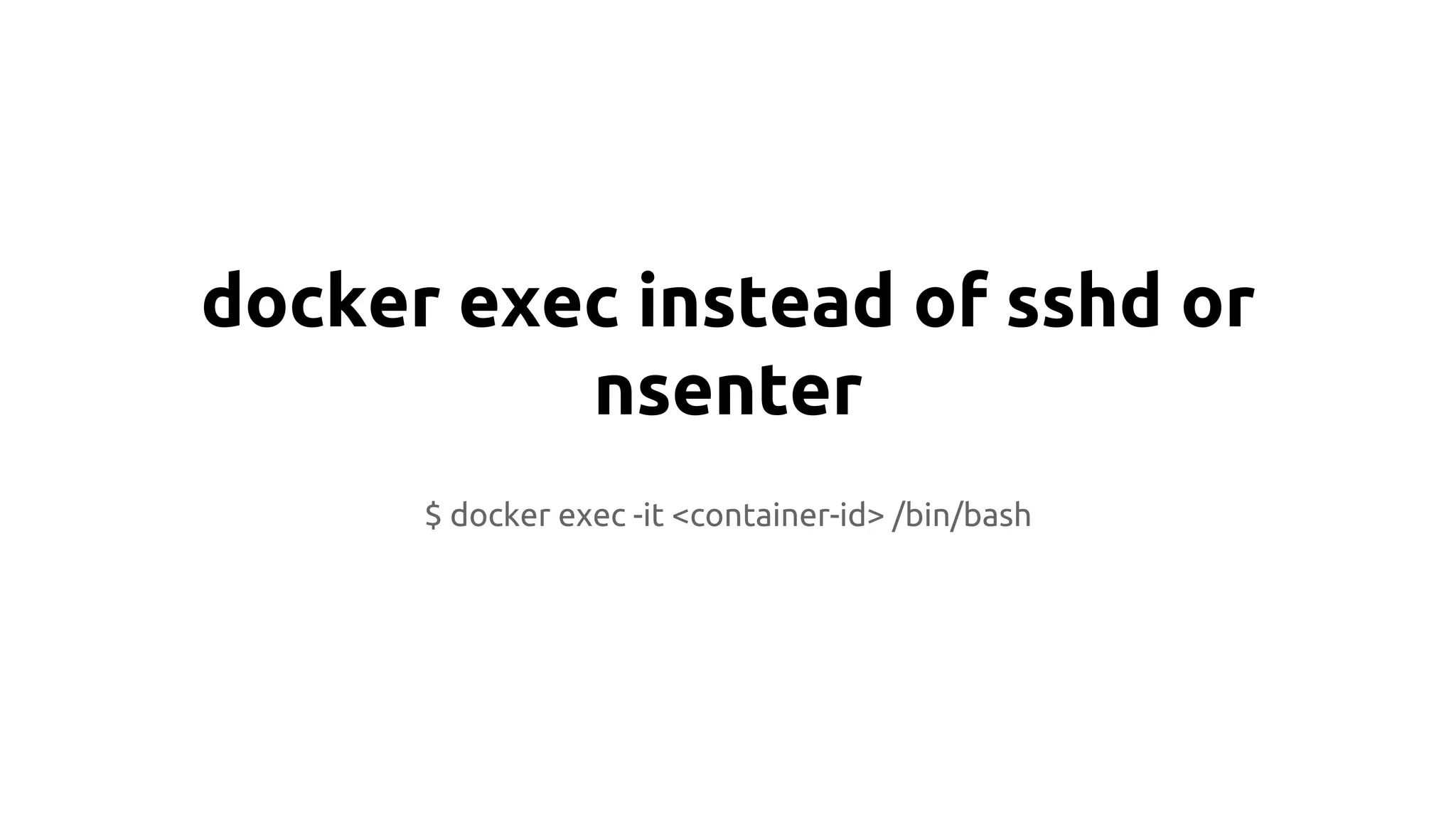 docker exec instead of sshd or
nsenter
$ docker exec -it <container-id> /bin/bash
