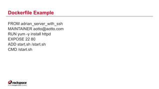 Dockerfile Example
FROM adrian_server_with_ssh
MAINTAINER aotto@aotto.com
RUN yum -y install httpd
EXPOSE 22 80
ADD start.sh /start.sh
CMD /start.sh
12
 