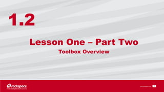 www.rackspace.com
Lesson One – Part Two 
Toolbox Overview
!16
1.2
 