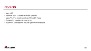 • Micro-OS
• Kernel + SSH + Docker + etcd + systemd
• Uses “fleet” to create clusters of CoreOS hosts
• Suitable for running microservices
• Automatic updates that require system level reboots
!19
CoreOS
 
