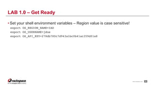 www.rackspace.com
• Set your shell environment variables – Region value is case sensitive!
export OS_REGION_NAME=IAD
export OS_USERNAME=jdoe
export OS_API_KEY=278db780c7d943a1bc0b41ac359d01a8
!25
LAB 1.0 – Get Ready
 