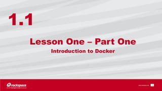 www.rackspace.com
Lesson One – Part One 
Introduction to Docker
!3
1.1
 