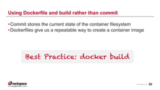 www.rackspace.com
•Commit stores the current state of the container filesystem
•Dockerfiles give us a repeatable way to create a container image
!35
Using Dockerfile and build rather than commit
Best Practice: docker build
 