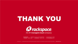 THANK YOU
RACKSPACE® | 1 FANATICAL PLACE, CITY OF WINDCREST | SAN ANTONIO, TX 78218
US SALES: 1-800-961-2888 | US SUPPORT: 1-800-961-4454 | WWW.RACKSPACE.COM
© RACKSPACE LTD. | RACKSPACE® AND FANATICAL SUPPORT® ARE SERVICE MARKS OF RACKSPACE US, INC. REGISTERED IN THE UNITED STATES AND OTHER COUNTRIES. | WWW.RACKSPACE.COM
 