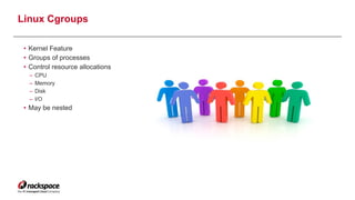 Linux Cgroups 
• Kernel Feature
• Groups of processes
• Control resource allocations
– CPU
– Memory
– Disk
– I/O
• May be nested
5
 