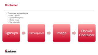 Cgroups Namespaces Image
Docker
Container
Container 
• Combines several things
– Linux Cgroups
– Kernel Namespaces
– Docker Image
– Has a lifecycle
9
 