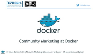 Community Marketing at Docker 
#dockertour 
By Julien Barbier, Sr Dir of Growth, Marketing & Community at Docker – 1h presentation at Epitech 
 