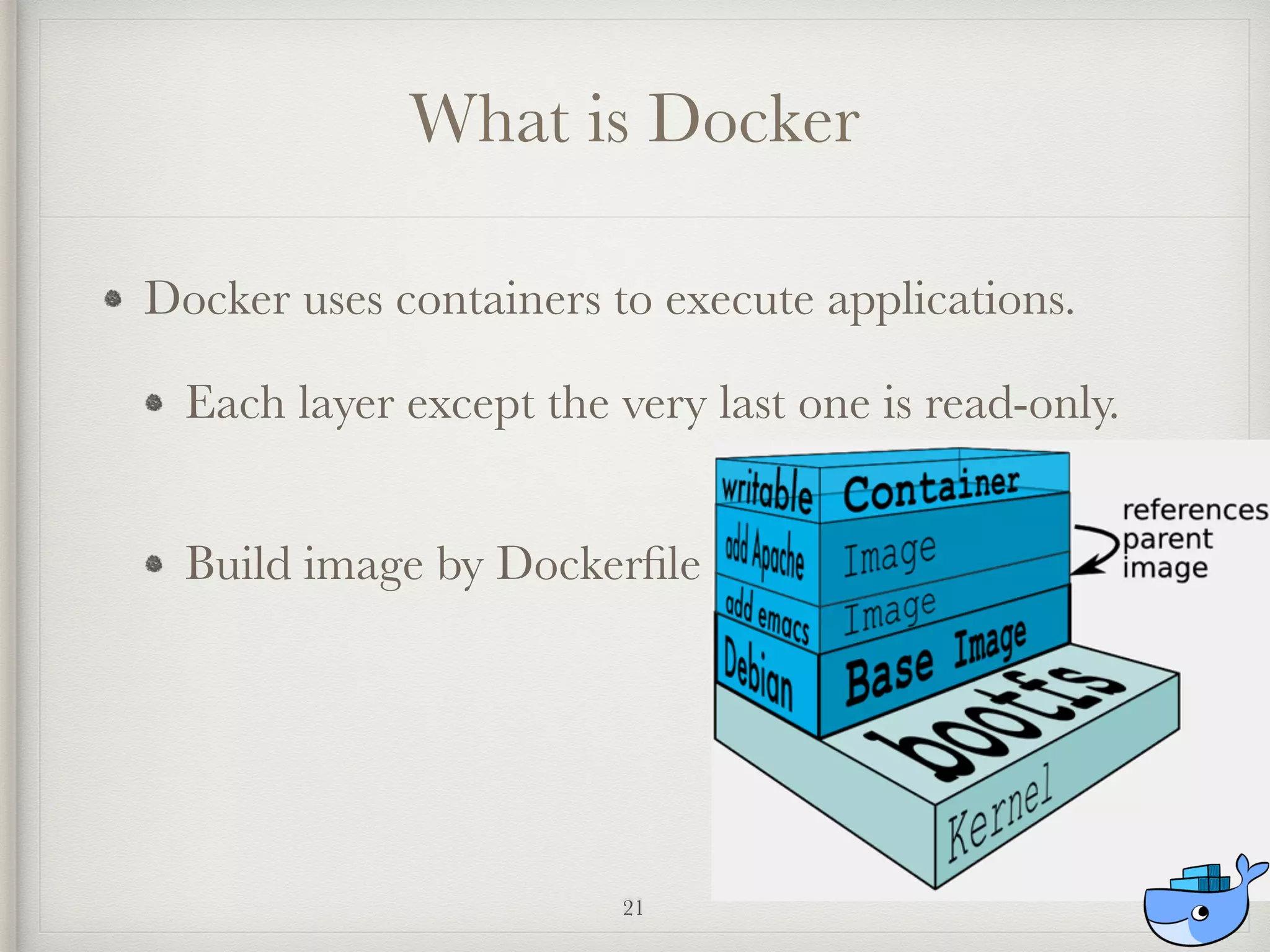 Docker uses containers to execute applications.
Each layer except the very last one is read-only. 
Build image by Dockerﬁle 
What is Docker
21
 