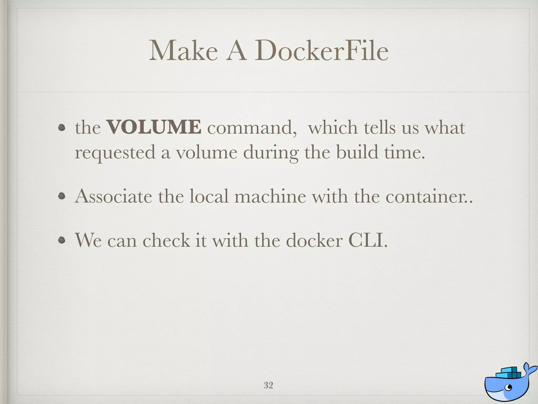 Make A DockerFile
the VOLUME command, which tells us what
requested a volume during the build time.
Associate the local machine with the container..
We can check it with the docker CLI.
32
 