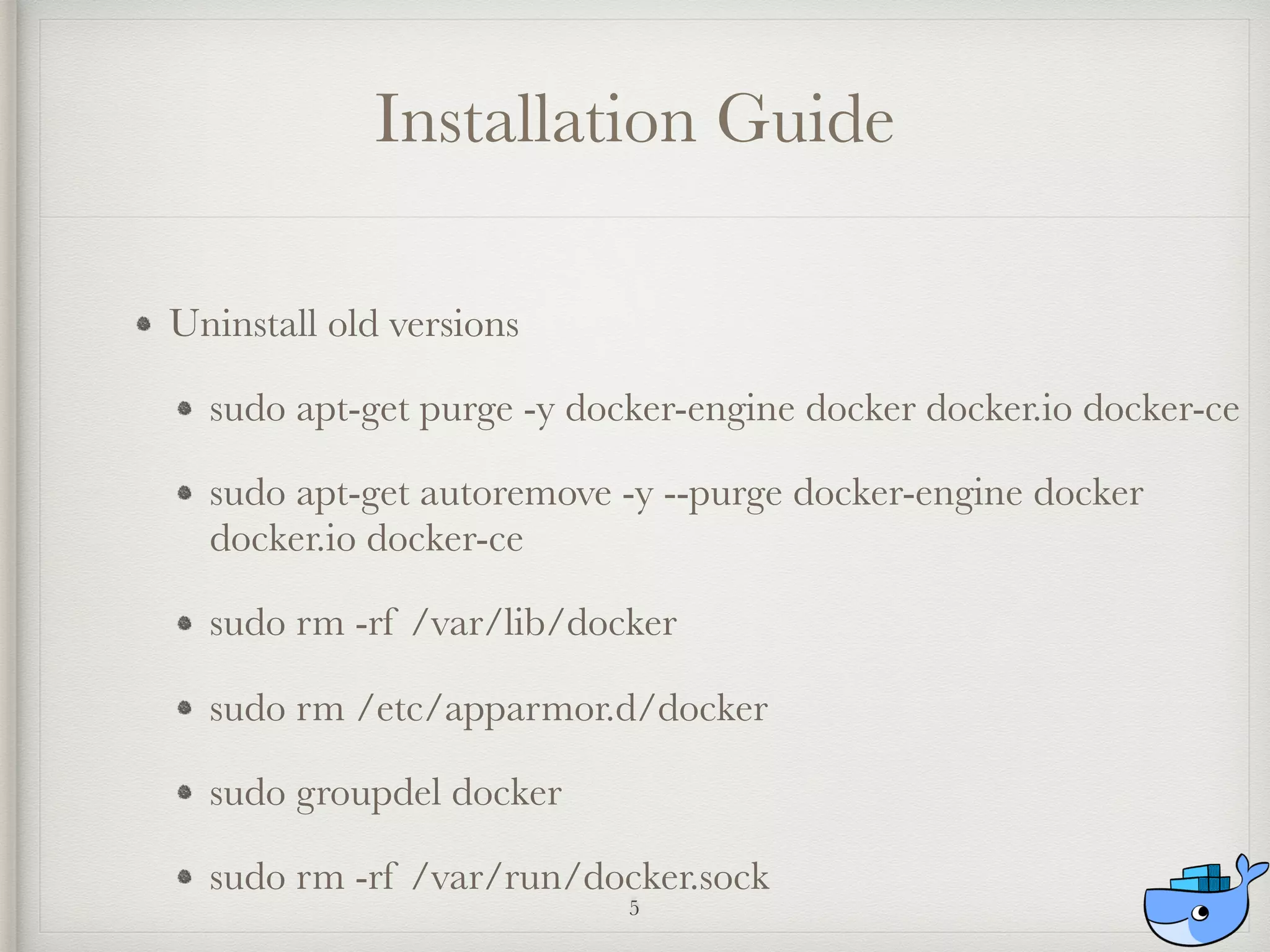 Installation Guide
Uninstall old versions
sudo apt-get purge -y docker-engine docker docker.io docker-ce
sudo apt-get autoremove -y --purge docker-engine docker
docker.io docker-ce
sudo rm -rf /var/lib/docker
sudo rm /etc/apparmor.d/docker
sudo groupdel docker
sudo rm -rf /var/run/docker.sock
5
 