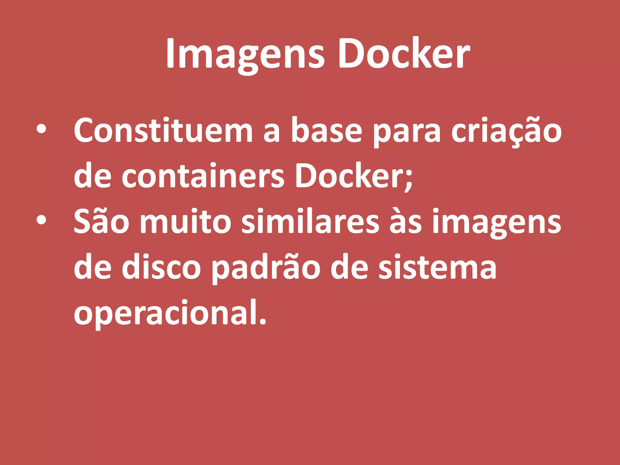 • Constituem a base para criação
de containers Docker;
• São muito similares às imagens
de disco padrão de sistema
operacional.
Imagens Docker
 