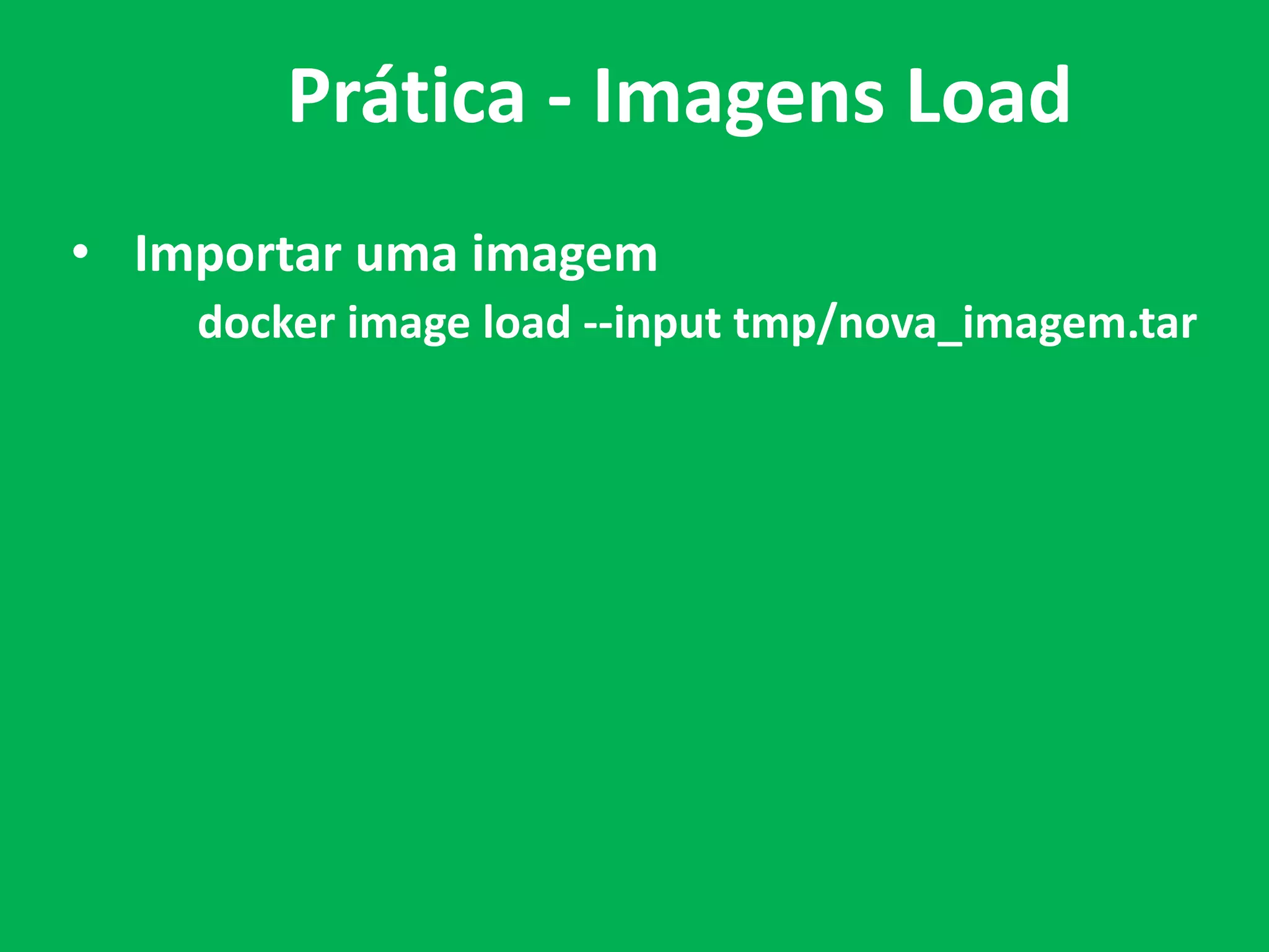 • Importar uma imagem
docker image load --input tmp/nova_imagem.tar
Prática - Imagens Load
 