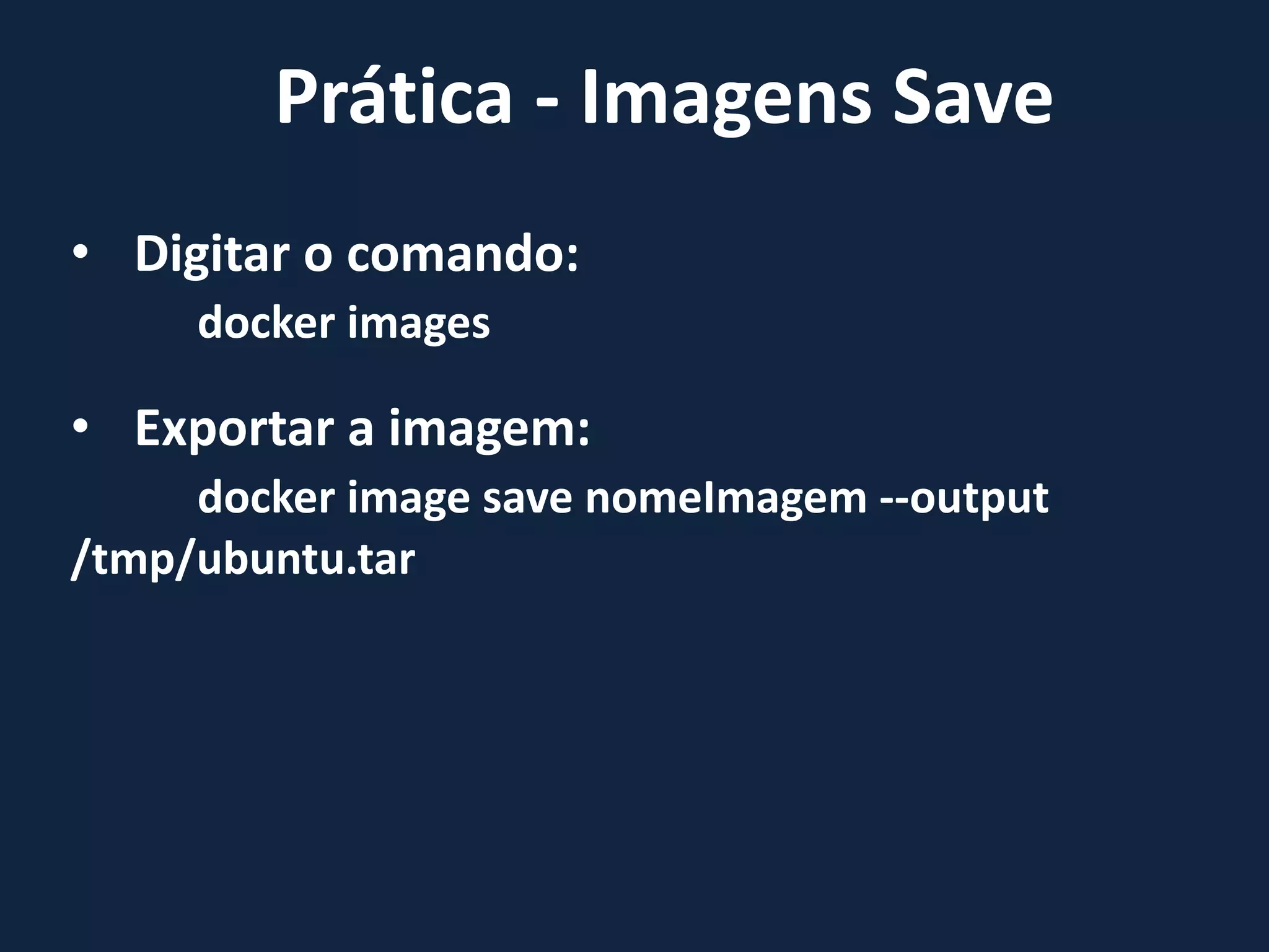 • Digitar o comando:
docker images
• Exportar a imagem:
docker image save nomeImagem --output
/tmp/ubuntu.tar
Prática - Imagens Save
 