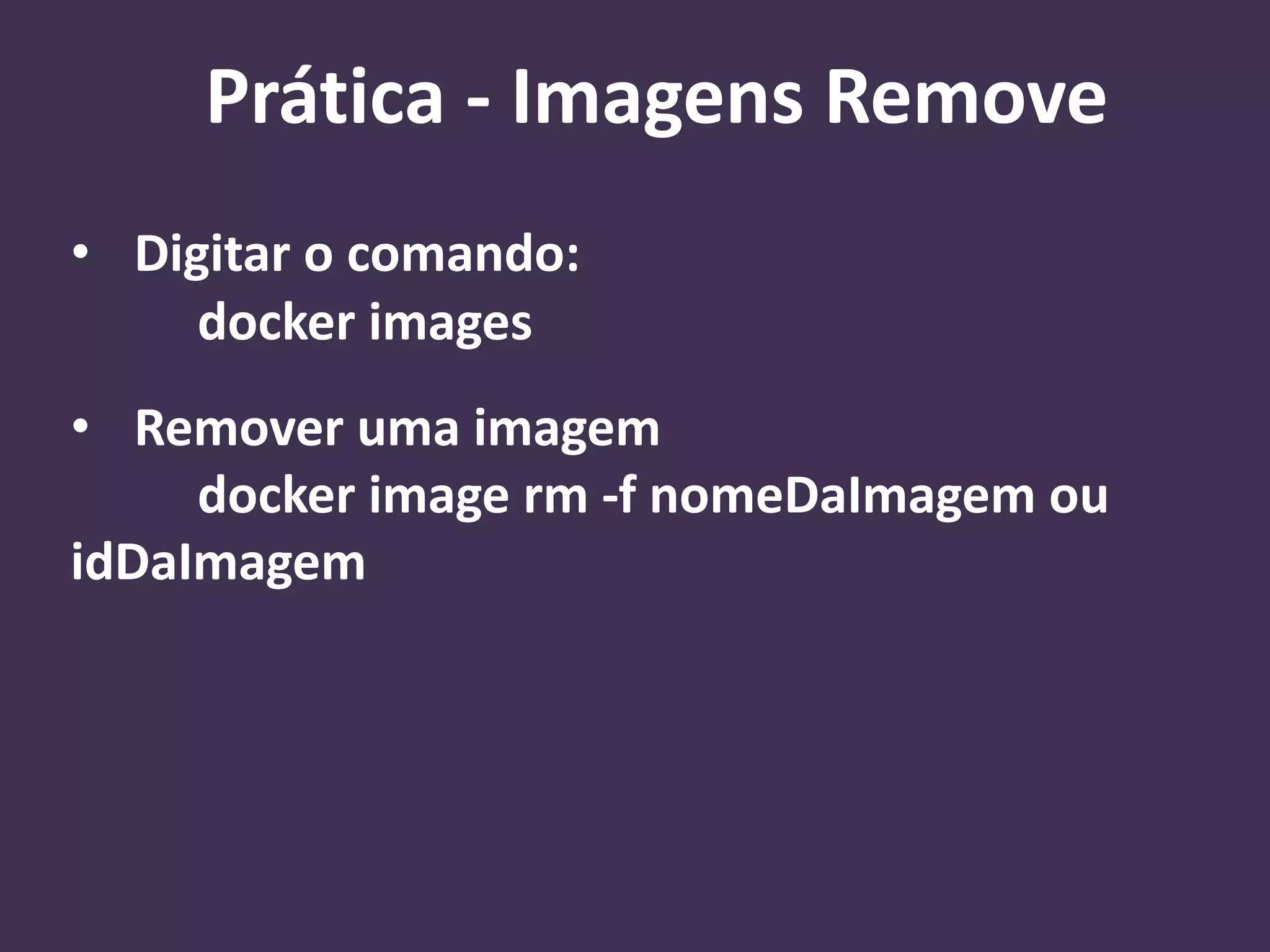 • Digitar o comando:
docker images
• Remover uma imagem
docker image rm -f nomeDaImagem ou
idDaImagem
Prática - Imagens Remove
 