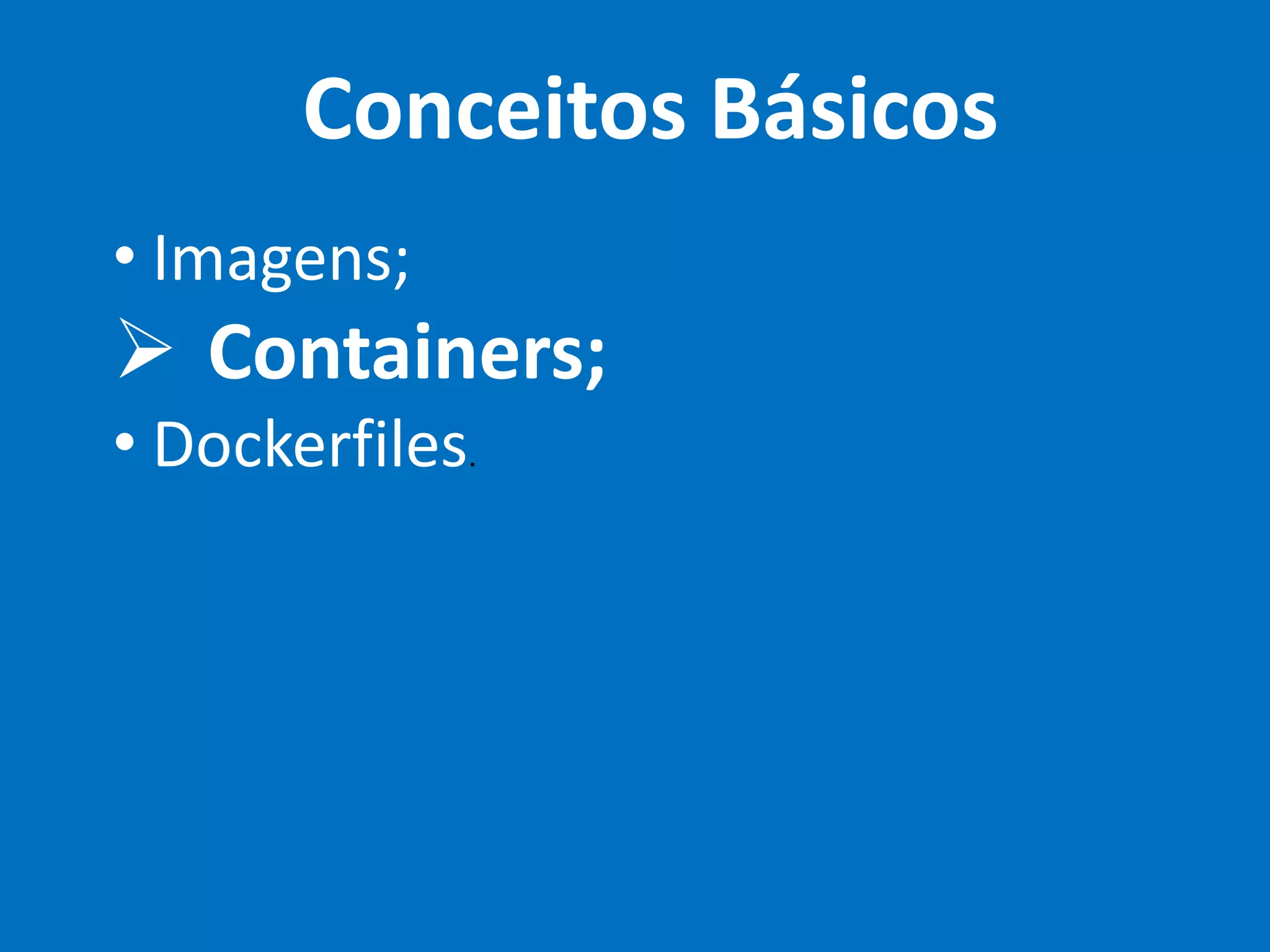 Conceitos Básicos
• Imagens;
Ø Containers;
• Dockerfiles.
 