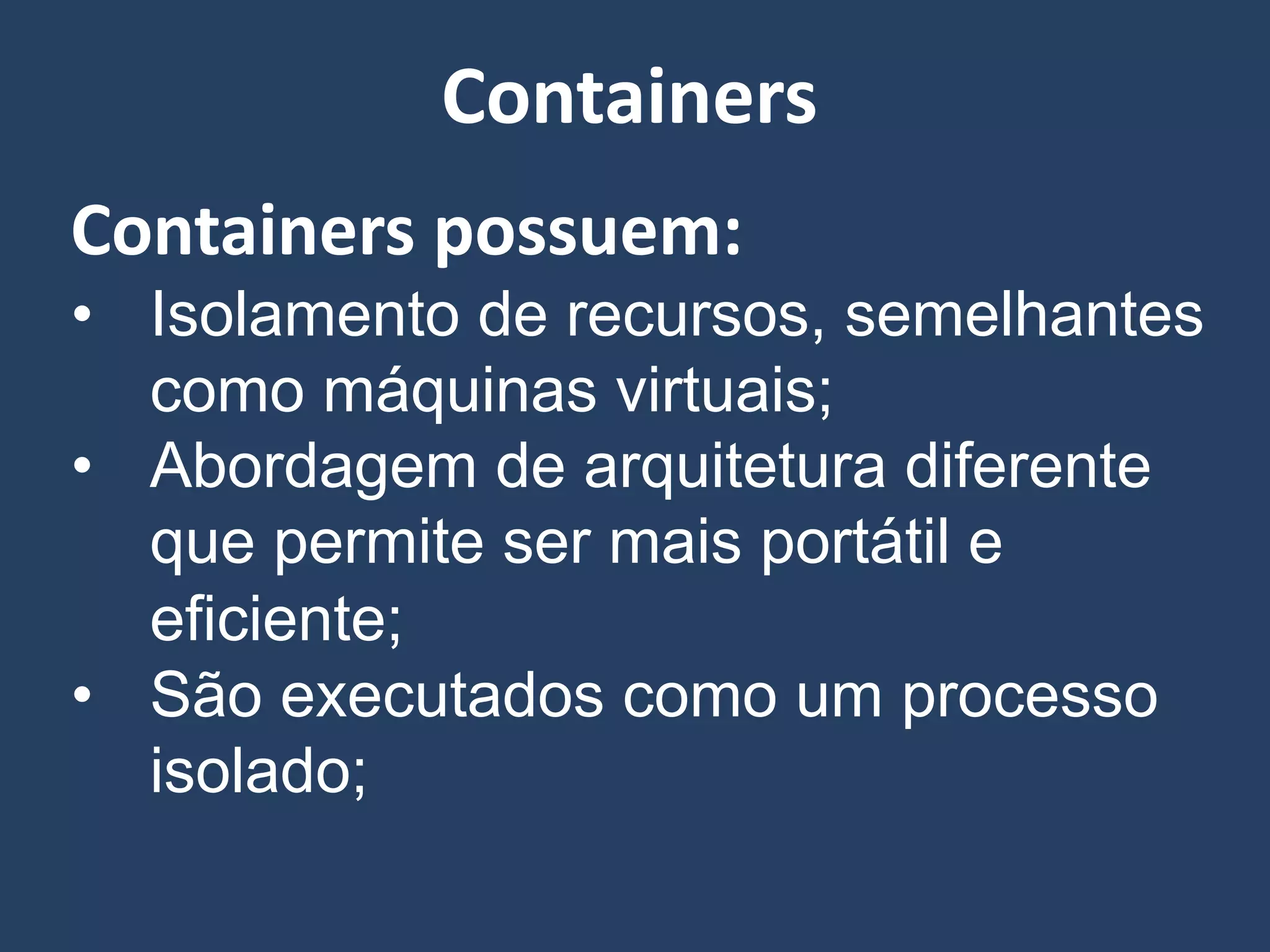 Containers possuem:
• Isolamento de recursos, semelhantes
como máquinas virtuais;
• Abordagem de arquitetura diferente
que permite ser mais portátil e
eficiente;
• São executados como um processo
isolado;
Containers
 