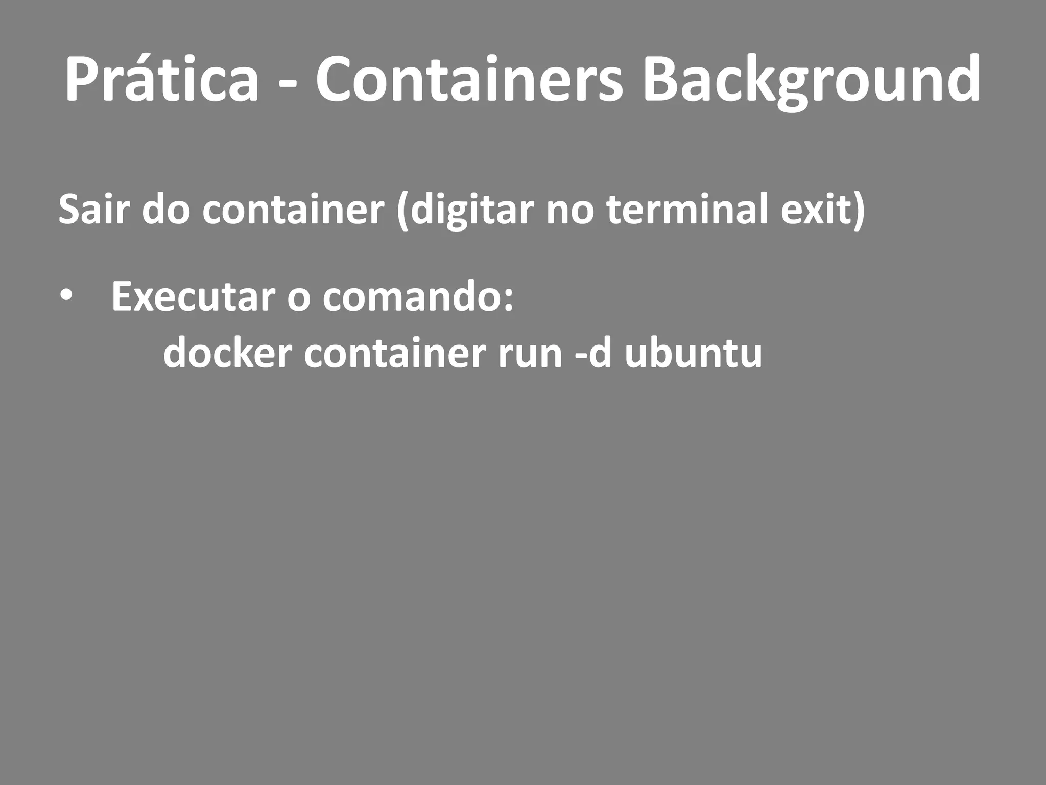 Sair do container (digitar no terminal exit)
• Executar o comando:
docker container run -d ubuntu
Prática - Containers Background
 