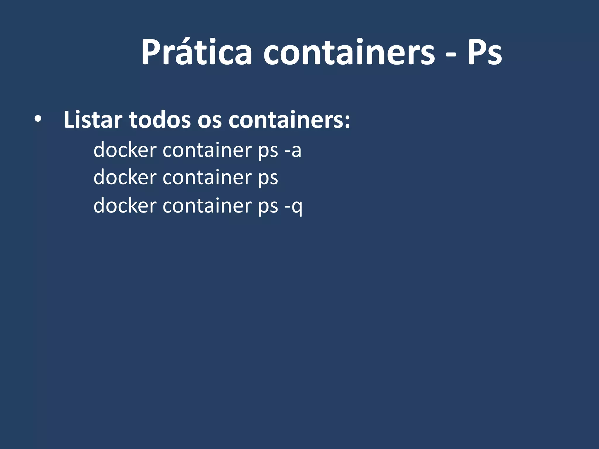 • Listar todos os containers:
docker container ps -a
docker container ps
docker container ps -q
Prática containers - Ps
 