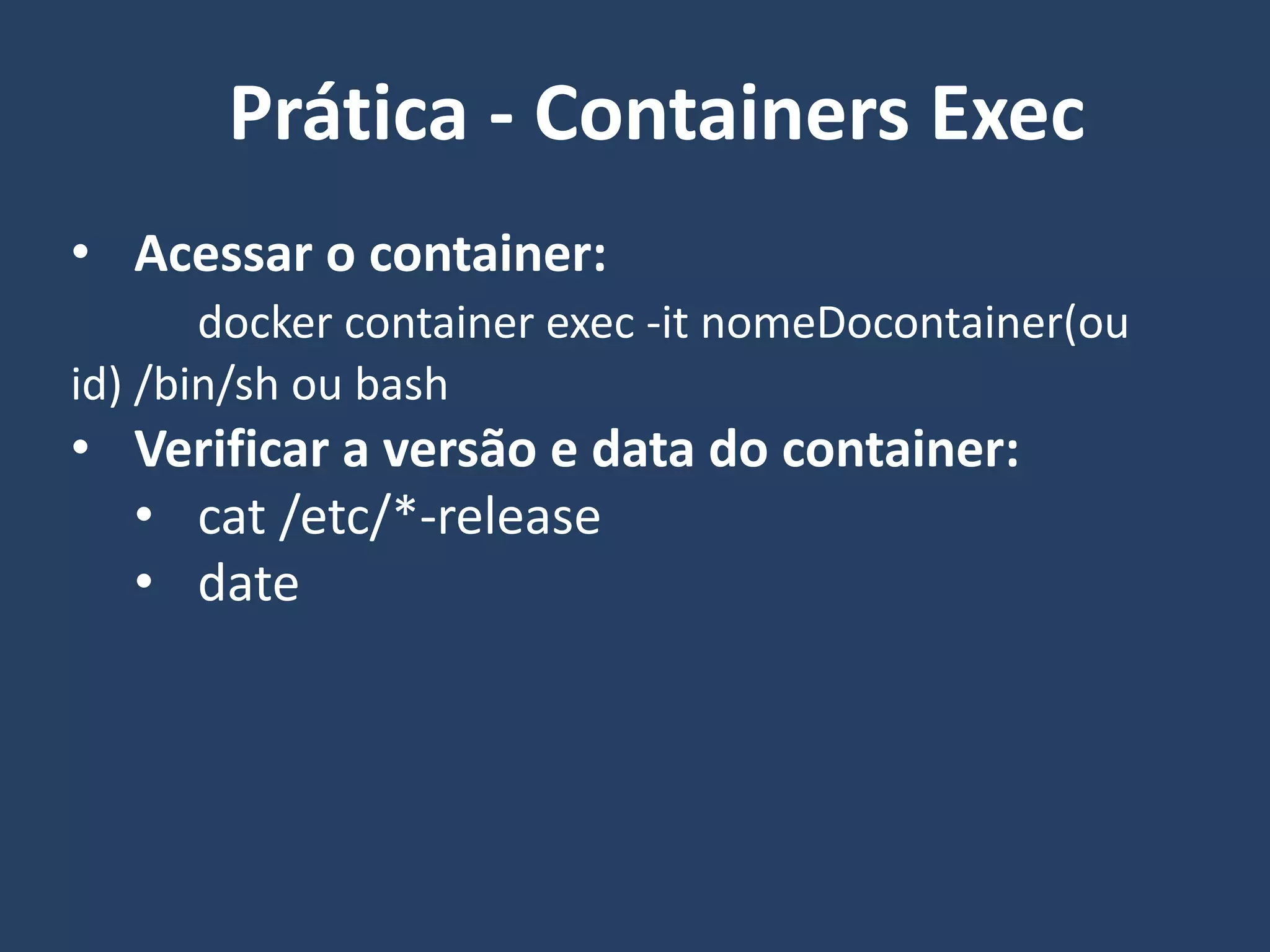 • Acessar o container:
docker container exec -it nomeDocontainer(ou
id) /bin/sh ou bash
• Verificar a versão e data do container:
• cat /etc/*-release
• date
Prática - Containers Exec
 