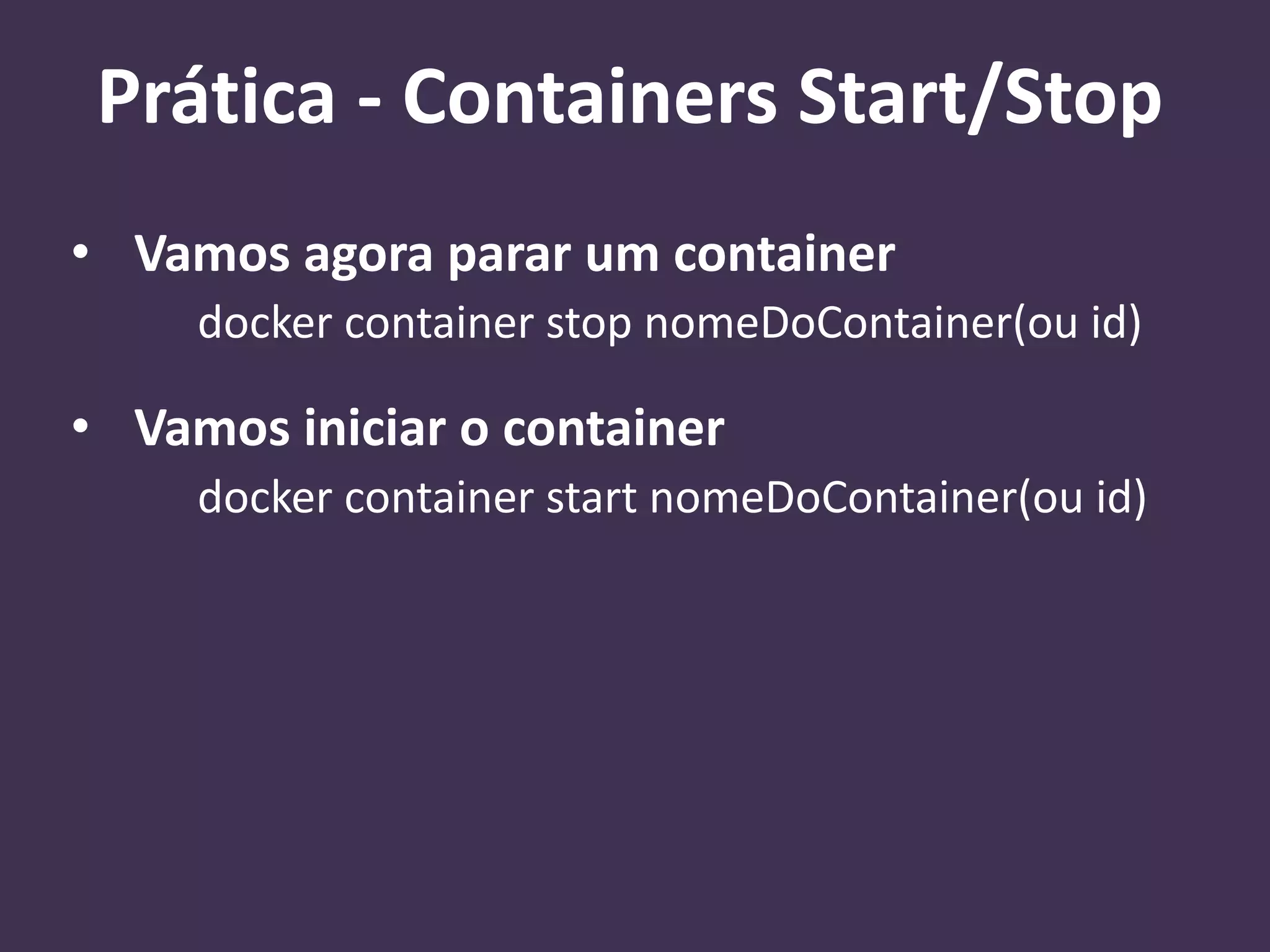• Vamos agora parar um container
docker container stop nomeDoContainer(ou id)
• Vamos iniciar o container
docker container start nomeDoContainer(ou id)
Prática - Containers Start/Stop
 