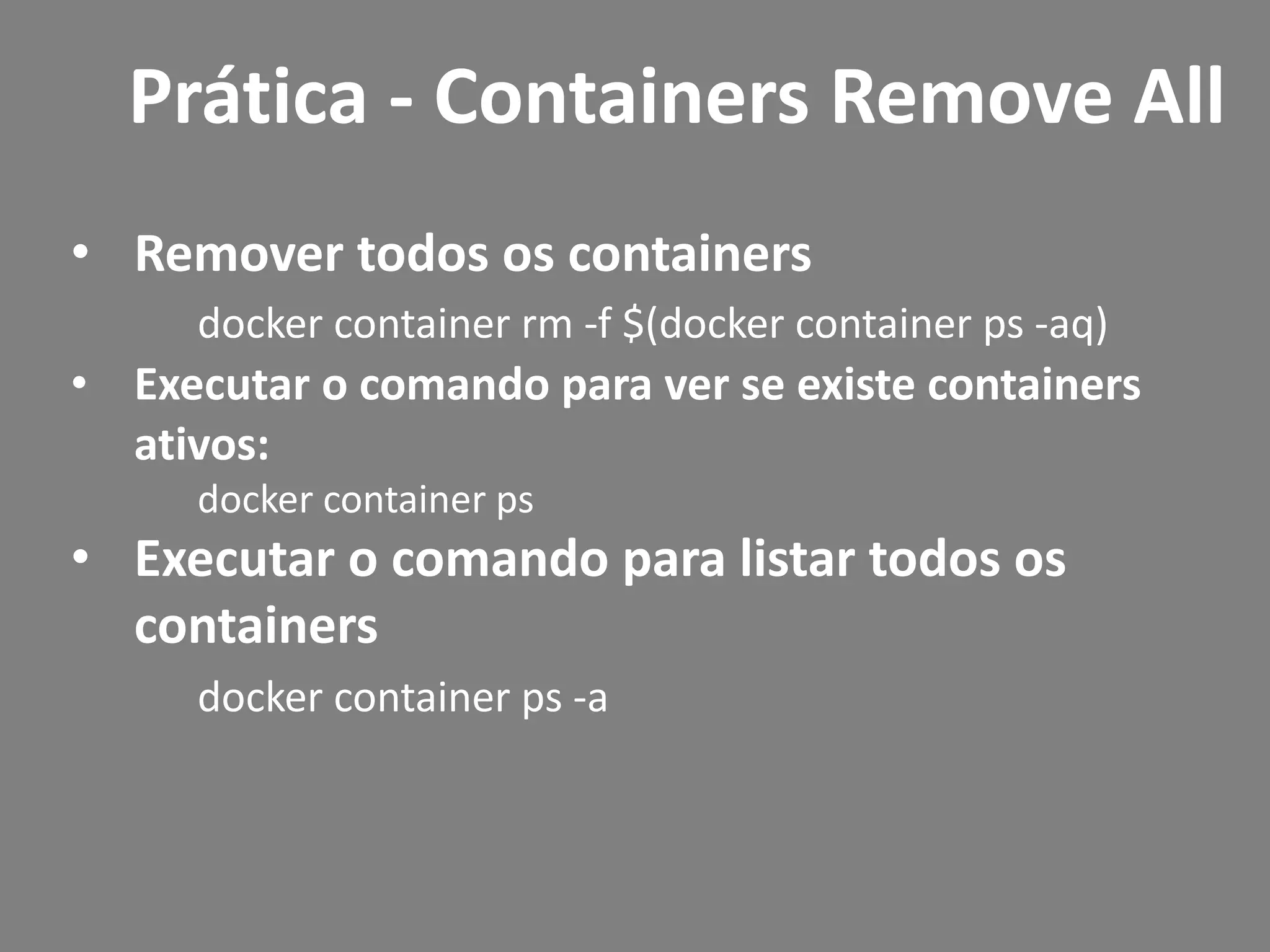• Remover todos os containers
docker container rm -f $(docker container ps -aq)
• Executar o comando para ver se existe containers
ativos:
docker container ps
• Executar o comando para listar todos os
containers
docker container ps -a
Prática - Containers Remove All
 