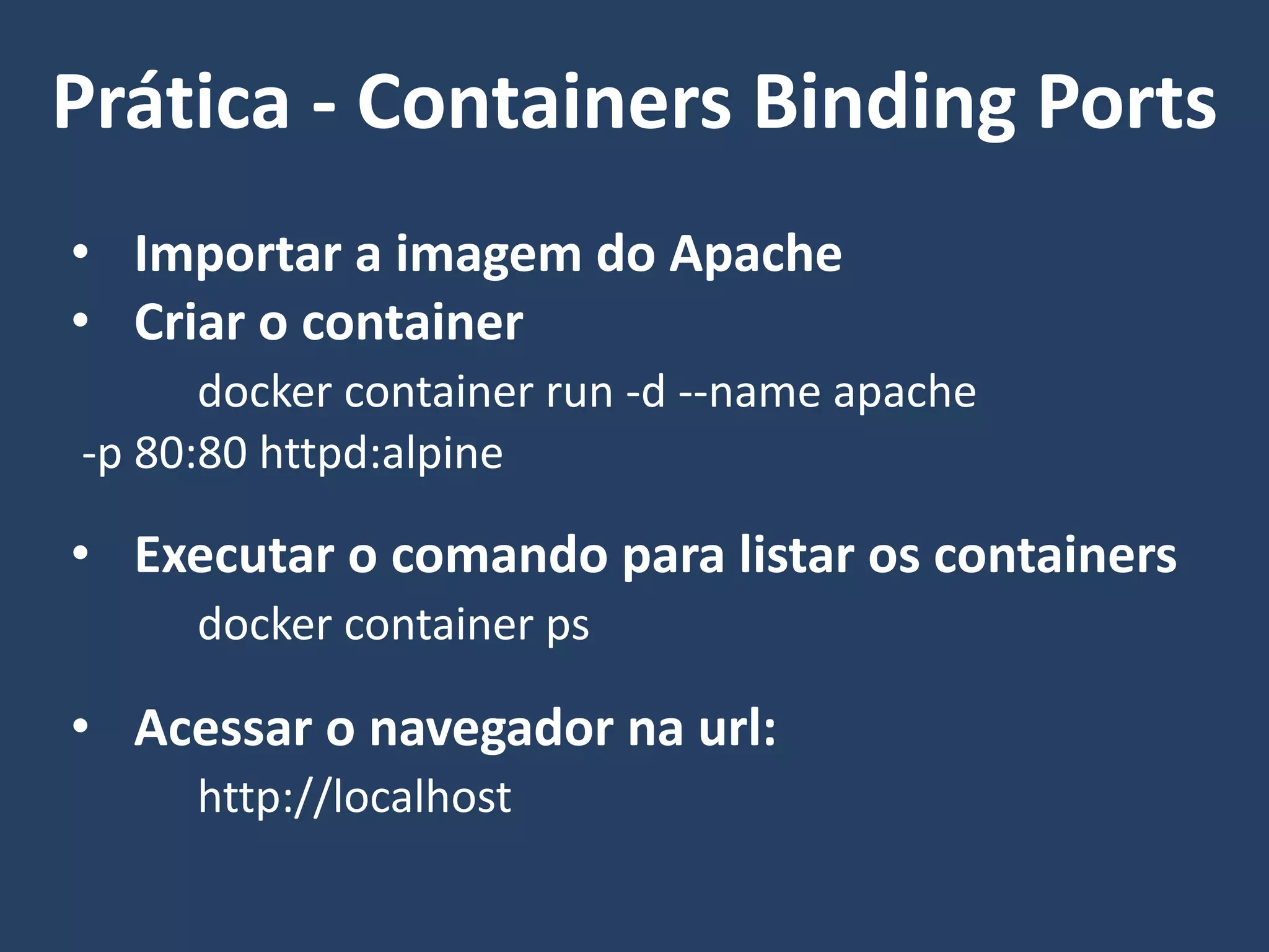 • Importar a imagem do Apache
• Criar o container
docker container run -d --name apache
-p 80:80 httpd:alpine
• Executar o comando para listar os containers
docker container ps
• Acessar o navegador na url:
http://localhost
Prática - Containers Binding Ports
 