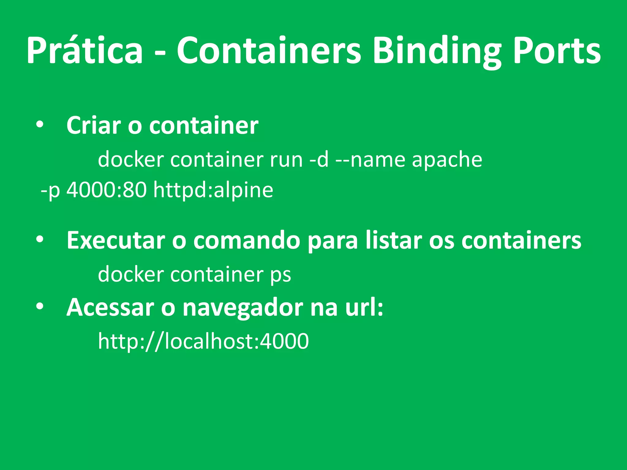 • Criar o container
docker container run -d --name apache
-p 4000:80 httpd:alpine
• Executar o comando para listar os containers
docker container ps
• Acessar o navegador na url:
http://localhost:4000
Prática - Containers Binding Ports
 