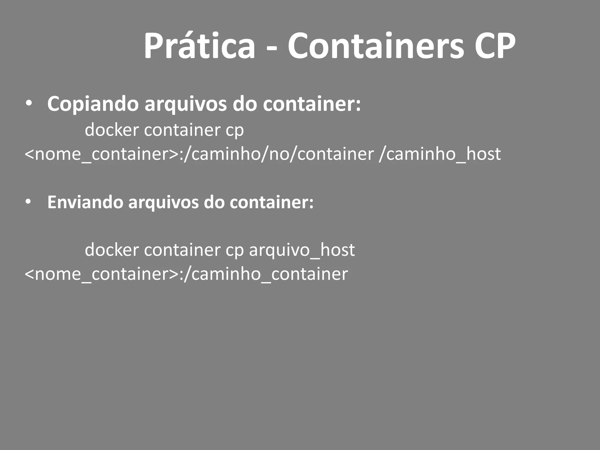• Copiando arquivos do container:
docker container cp
<nome_container>:/caminho/no/container /caminho_host
• Enviando arquivos do container:
docker container cp arquivo_host
<nome_container>:/caminho_container
Prática - Containers CP
 