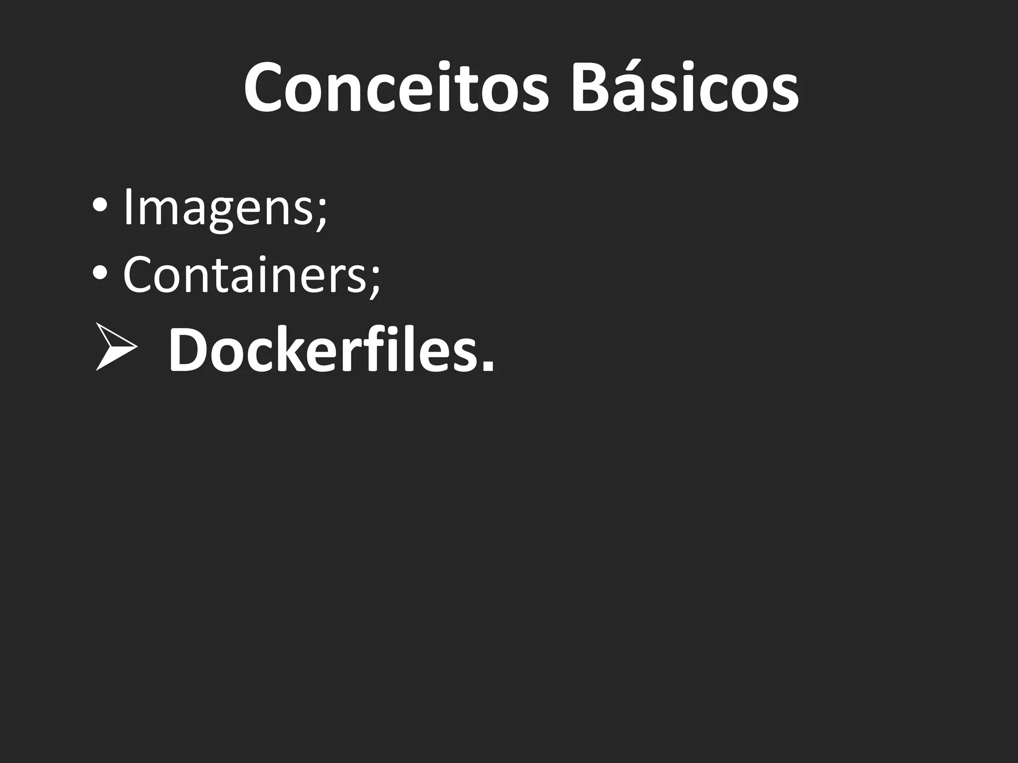 Conceitos Básicos
• Imagens;
• Containers;
Ø Dockerfiles.
 