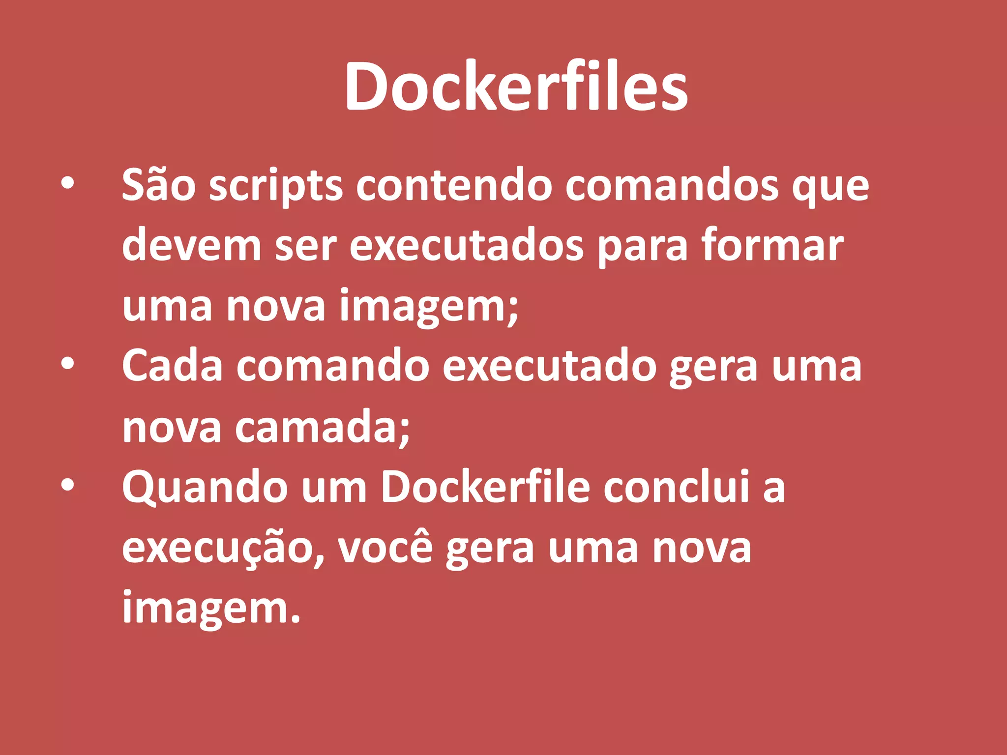 • São scripts contendo comandos que
devem ser executados para formar
uma nova imagem;
• Cada comando executado gera uma
nova camada;
• Quando um Dockerfile conclui a
execução, você gera uma nova
imagem.
Dockerfiles
 